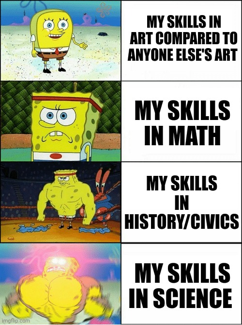 Repost if this is relatable. | MY SKILLS IN ART COMPARED TO ANYONE ELSE'S ART; MY SKILLS IN MATH; MY SKILLS IN HISTORY/CIVICS; MY SKILLS IN SCIENCE | image tagged in sponge finna commit muder,spongebob,school | made w/ Imgflip meme maker