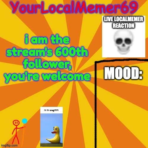 i might introduce my 'oc' soon (yes it has a lazy design FOR NOW) | i am the stream's 600th follower, you're welcome | image tagged in yourlocalmemer69 announcement template 1 0 | made w/ Imgflip meme maker