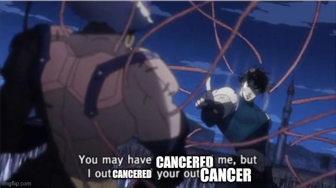 You may have outsmarted me, but i outsmarted your understanding | CANCERED CANCERED CANCER | image tagged in you may have outsmarted me but i outsmarted your understanding | made w/ Imgflip meme maker