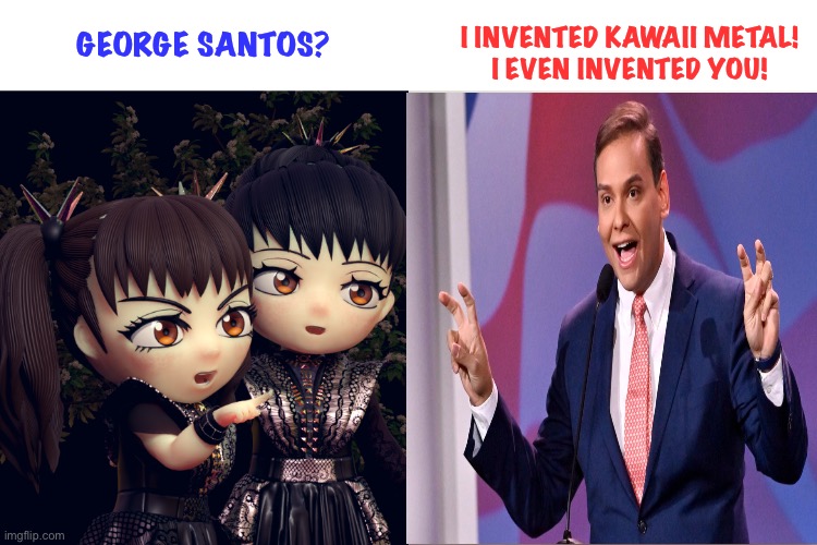 Another George Santos tall tale | I INVENTED KAWAII METAL!
I EVEN INVENTED YOU! GEORGE SANTOS? | image tagged in babymetal,george santos | made w/ Imgflip meme maker