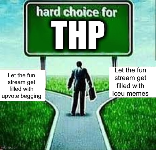 I always pledged that upvote begging was the worst… now I don’t know the difference… | THP; Let the fun
stream get filled with upvote begging; Let the fun
stream get
filled with
Iceu memes | image tagged in hard choice for alot of you x | made w/ Imgflip meme maker