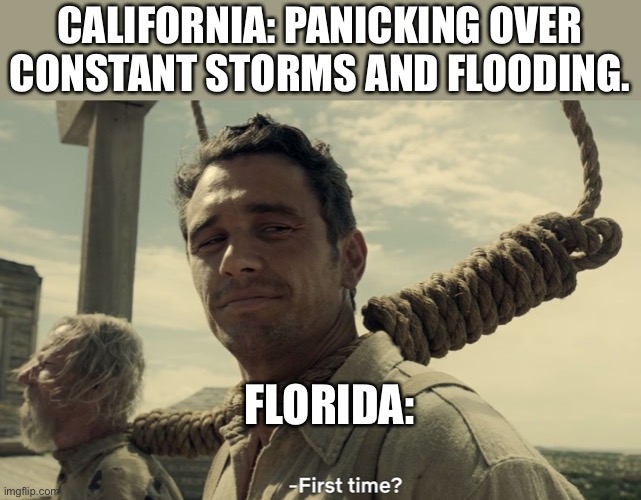 Mondays in Florida am I right? | CALIFORNIA: PANICKING OVER CONSTANT STORMS AND FLOODING. FLORIDA: | image tagged in first time,florida | made w/ Imgflip meme maker