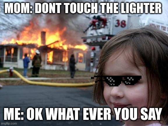 burning house | MOM: DONT TOUCH THE LIGHTER; ME: OK WHAT EVER YOU SAY | image tagged in memes,disaster girl | made w/ Imgflip meme maker