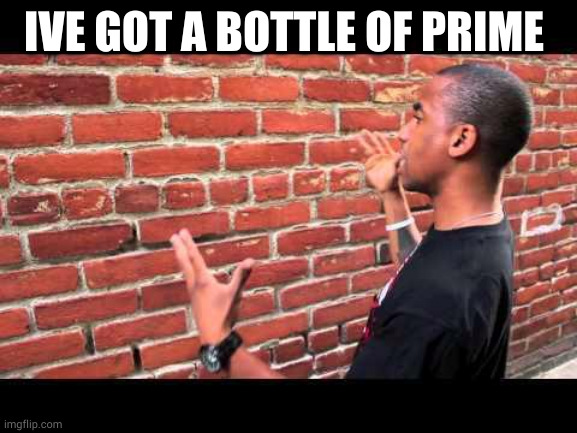 Brick wall guy | IVE GOT A BOTTLE OF PRIME | image tagged in brick wall guy | made w/ Imgflip meme maker