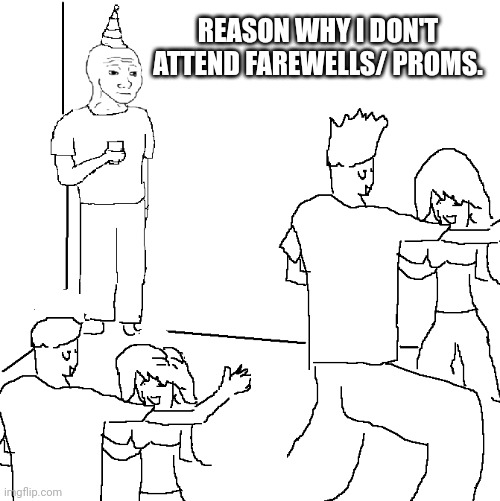 Why I don't attend farewells | REASON WHY I DON'T ATTEND FAREWELLS/ PROMS. | image tagged in they don't know | made w/ Imgflip meme maker