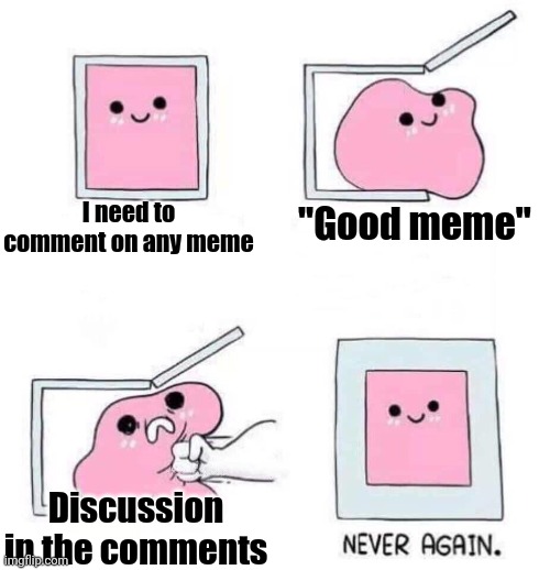 Everytime! |  I need to comment on any meme; "Good meme"; Discussion in the comments | image tagged in never again,memes,comments,imgflip | made w/ Imgflip meme maker