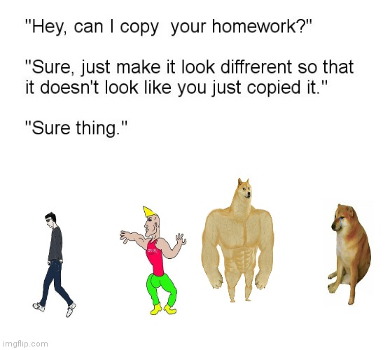 Hey can I copy Ur homework | image tagged in hey can i copy your homework,virgin vs chad,buff doge vs cheems | made w/ Imgflip meme maker