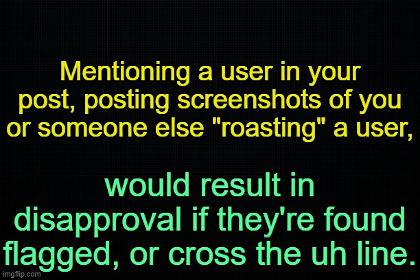 . | Mentioning a user in your post, posting screenshots of you or someone else "roasting" a user, would result in disapproval if they're found flagged, or cross the uh line. | image tagged in the black | made w/ Imgflip meme maker