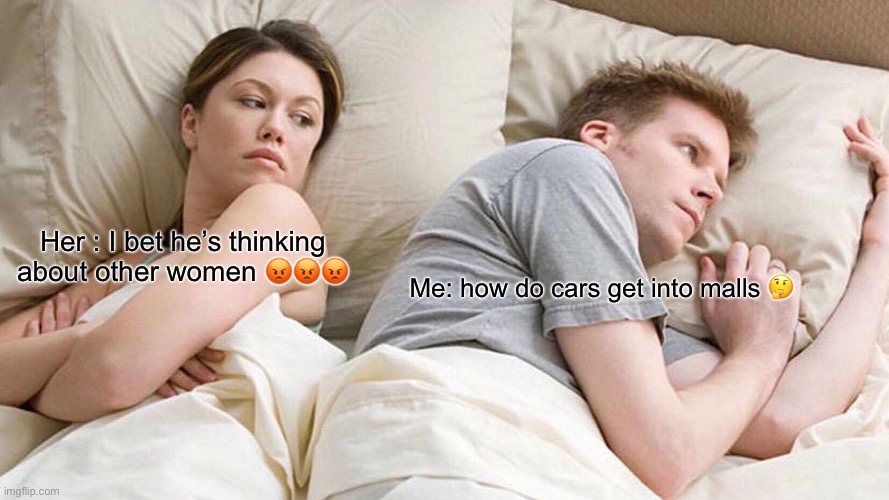 I Bet He's Thinking About Other Women Meme | Her : I bet he’s thinking about other women 😡😡😡; Me: how do cars get into malls 🤔 | image tagged in memes,i bet he's thinking about other women | made w/ Imgflip meme maker