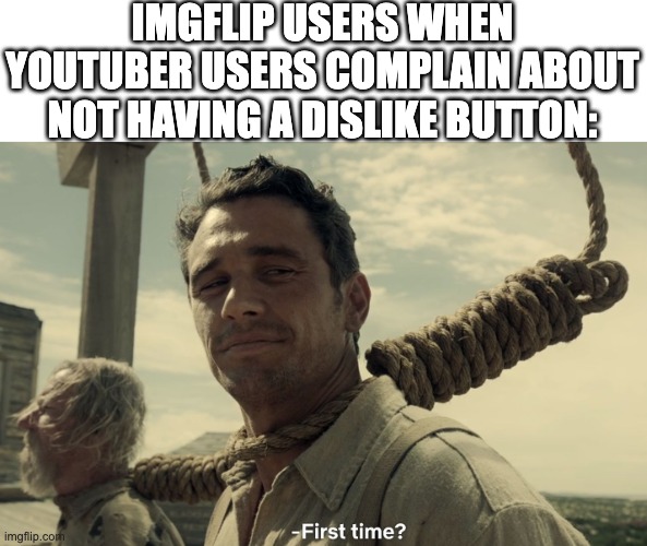 Welcome to imgflip! | IMGFLIP USERS WHEN YOUTUBER USERS COMPLAIN ABOUT NOT HAVING A DISLIKE BUTTON: | image tagged in first time,downvote,dislike | made w/ Imgflip meme maker