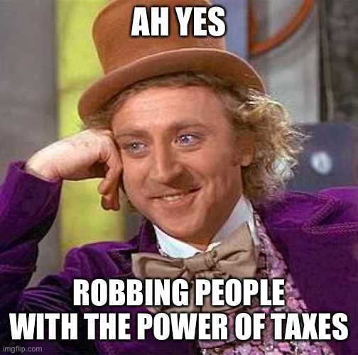 Creepy Condescending Wonka | AH YES; ROBBING PEOPLE WITH THE POWER OF TAXES | image tagged in memes,creepy condescending wonka | made w/ Imgflip meme maker