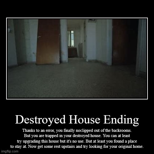 Destroyed House Ending | Thanks to an error, you finally noclipped out of the backrooms. But you are trapped in your destroyed house. You ca | image tagged in funny,demotivationals,backrooms,scary | made w/ Imgflip demotivational maker