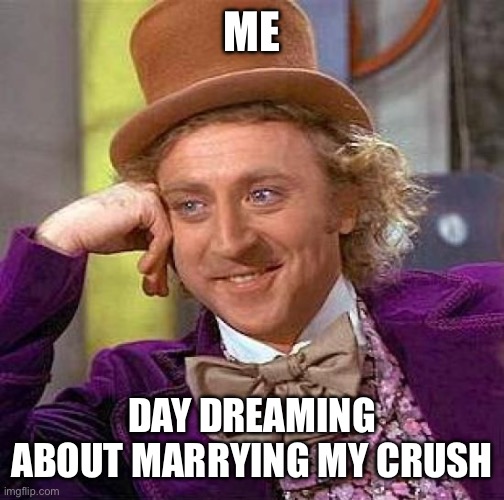 Creepy Condescending Wonka Meme | ME; DAY DREAMING ABOUT MARRYING MY CRUSH | image tagged in memes,creepy condescending wonka | made w/ Imgflip meme maker