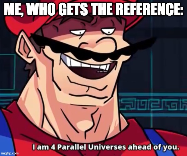 I Am 4 Parallel Universes Ahead Of You | ME, WHO GETS THE REFERENCE: | image tagged in i am 4 parallel universes ahead of you | made w/ Imgflip meme maker