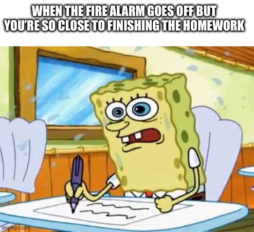 Beep beep | WHEN THE FIRE ALARM GOES OFF BUT YOU’RE SO CLOSE TO FINISHING THE HOMEWORK | image tagged in spongebob,school meme,relatable,fire alarm,funny memes | made w/ Imgflip meme maker
