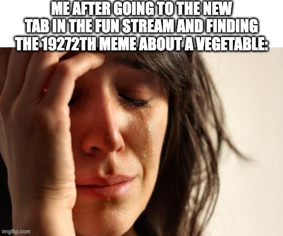 Why | ME AFTER GOING TO THE NEW TAB IN THE FUN STREAM AND FINDING THE 19272TH MEME ABOUT A VEGETABLE: | image tagged in memes,first world problems | made w/ Imgflip meme maker