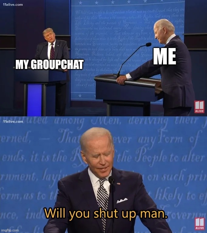 Biden - Will you shut up man | MY GROUPCHAT; ME | image tagged in biden - will you shut up man | made w/ Imgflip meme maker