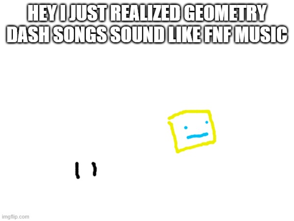 i saw an redi fnf post and i sang a gd song for it | HEY I JUST REALIZED GEOMETRY DASH SONGS SOUND LIKE FNF MUSIC | made w/ Imgflip meme maker