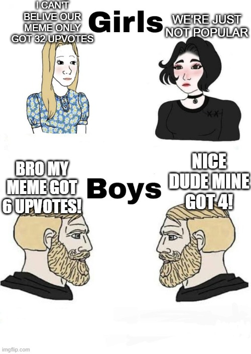 Its tru | I CAN'T BELIVE OUR MEME ONLY GOT 32 UPVOTES; WE'RE JUST NOT POPULAR; BRO MY MEME GOT 6 UPVOTES! NICE DUDE MINE GOT 4! | image tagged in boys v girls,upvotes,relatable,memes | made w/ Imgflip meme maker