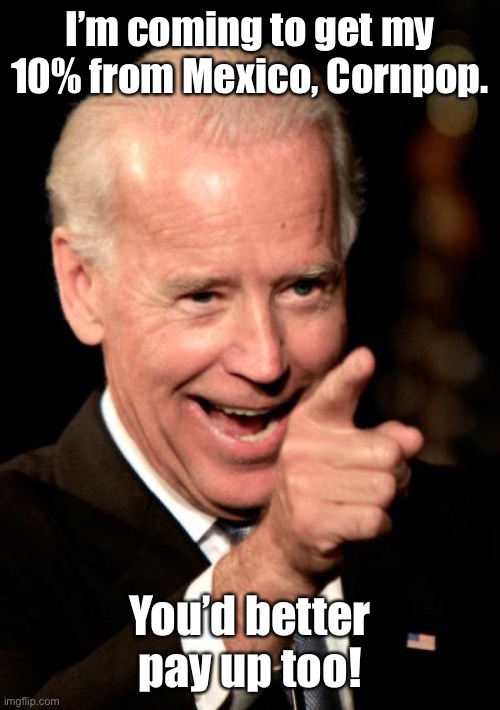 Smilin Biden Meme | I’m coming to get my 10% from Mexico, Cornpop. You’d better pay up too! | image tagged in memes,smilin biden | made w/ Imgflip meme maker