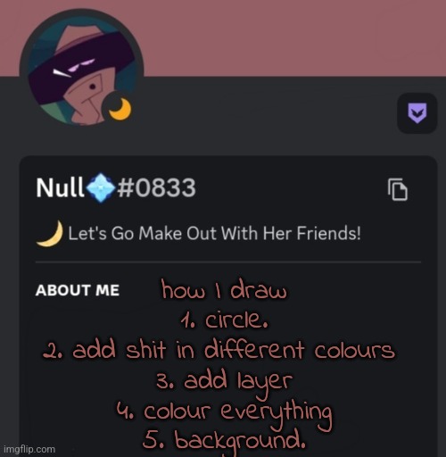 how I draw
1. circle.
2. add shit in different colours 
3. add layer
4. colour everything
5. background. | made w/ Imgflip meme maker