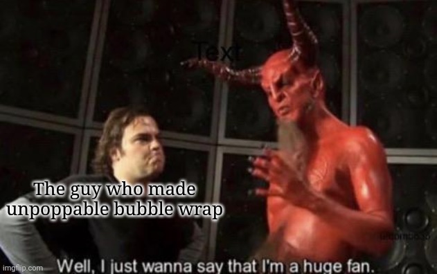 Know Your Meme Well, I Just Wanna Say That I'm A Huge Fan | The guy who made unpoppable bubble wrap | image tagged in know your meme well i just wanna say that i'm a huge fan | made w/ Imgflip meme maker
