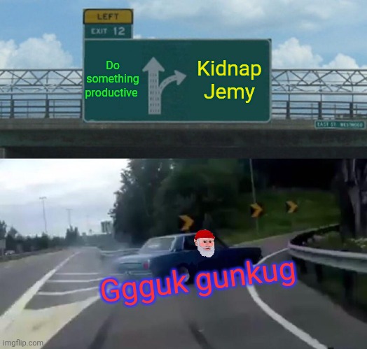 Sadly Jemy won 1st place... | Do something productive; Kidnap Jemy; Ggguk gunkug | image tagged in memes,left exit 12 off ramp,this is,a valuable,prize | made w/ Imgflip meme maker