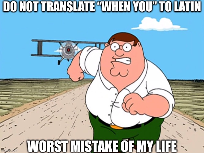 Peter Griffin running away | DO NOT TRANSLATE “WHEN YOU” TO LATIN; WORST MISTAKE OF MY LIFE | image tagged in peter griffin running away | made w/ Imgflip meme maker