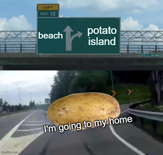 potato island | beach; potato island; I'm going to my home | image tagged in memes,left exit 12 off ramp | made w/ Imgflip meme maker