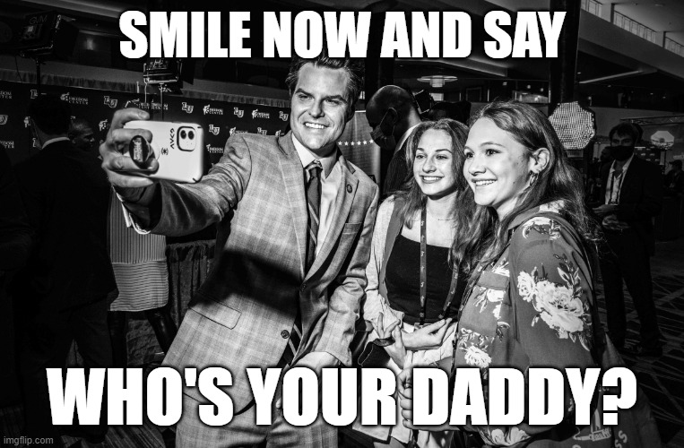 Gaetz's Girls | SMILE NOW AND SAY WHO'S YOUR DADDY? | image tagged in gaetz's girls | made w/ Imgflip meme maker