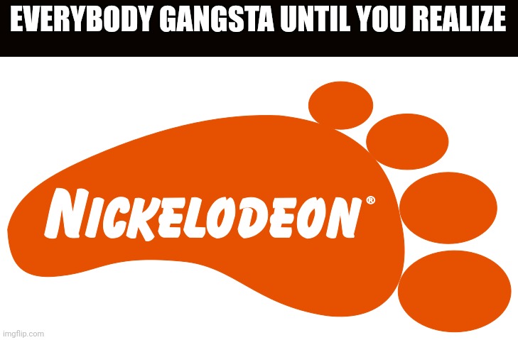 Nickelodeon foot | EVERYBODY GANGSTA UNTIL YOU REALIZE | image tagged in nickelodeon foot | made w/ Imgflip meme maker