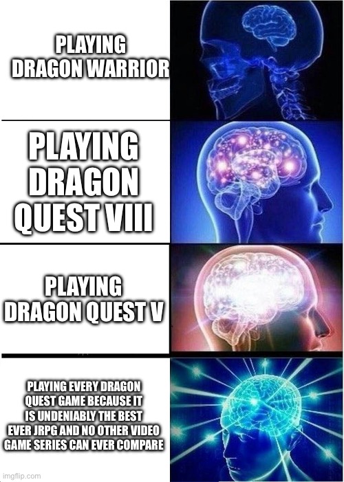 Expanding Brain | PLAYING DRAGON WARRIOR; PLAYING DRAGON QUEST VIII; PLAYING DRAGON QUEST V; PLAYING EVERY DRAGON QUEST GAME BECAUSE IT IS UNDENIABLY THE BEST EVER JRPG AND NO OTHER VIDEO GAME SERIES CAN EVER COMPARE | image tagged in memes,expanding brain | made w/ Imgflip meme maker