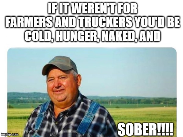 Farmers and Truckers | IF IT WEREN'T FOR FARMERS AND TRUCKERS YOU'D BE
COLD, HUNGER, NAKED, AND; SOBER!!!! | image tagged in thanks to them | made w/ Imgflip meme maker