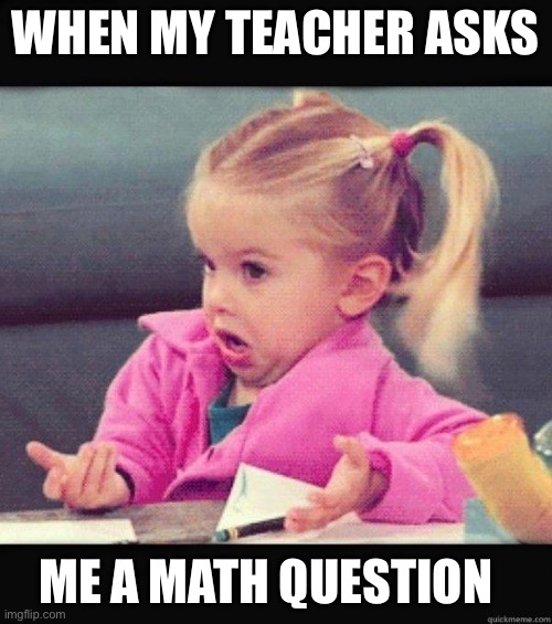 The truth | WHEN MY TEACHER ASKS; ME A MATH QUESTION | image tagged in i dont know girl,math,question,squidward | made w/ Imgflip meme maker