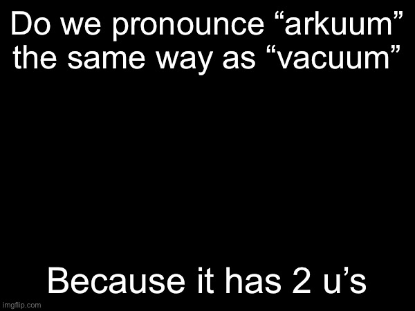 Do we pronounce “arkuum” the same way as “vacuum”; Because it has 2 u’s | made w/ Imgflip meme maker