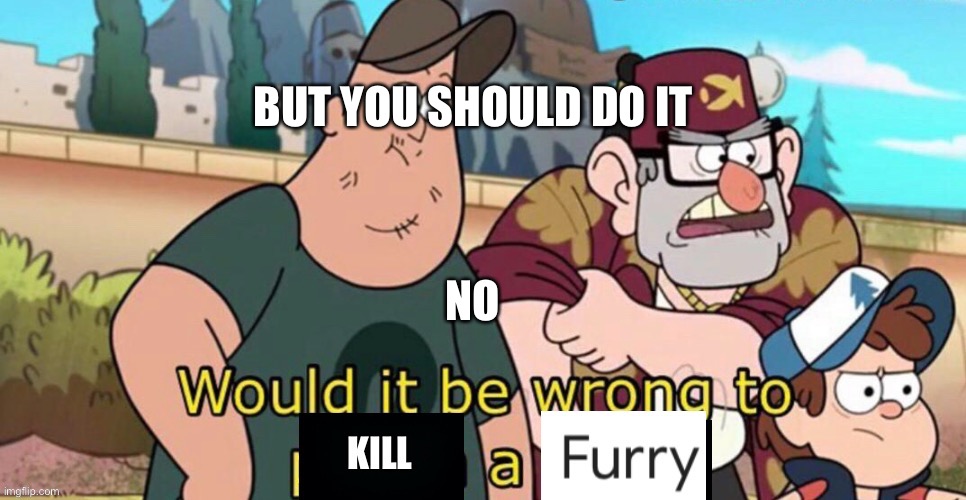 Would it be wrong to kill a furry | BUT YOU SHOULD DO IT; NO | image tagged in would it be wrong to kill a furry | made w/ Imgflip meme maker