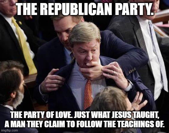 THE REPUBLICAN PARTY. THE PARTY OF LOVE. JUST WHAT JESUS TAUGHT, A MAN THEY CLAIM TO FOLLOW THE TEACHINGS OF. | image tagged in mike rogers,matt gaetz | made w/ Imgflip meme maker