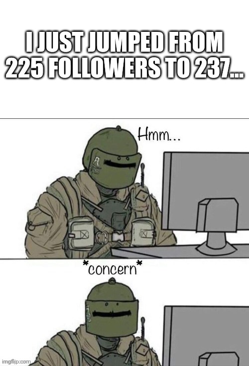 Who's making random accounts?! | I JUST JUMPED FROM 225 FOLLOWERS TO 237... | image tagged in rainbow six concern | made w/ Imgflip meme maker