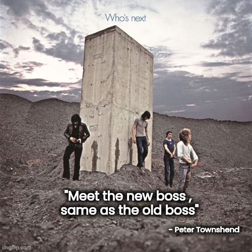 Who's Next | "Meet the new boss , 
same as the old boss" - Peter Townshend | image tagged in who's next | made w/ Imgflip meme maker