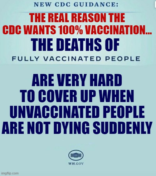 CDC Guidance | THE REAL REASON THE CDC WANTS 100% VACCINATION... ARE VERY HARD TO COVER UP WHEN UNVACCINATED PEOPLE ARE NOT DYING SUDDENLY; THE DEATHS OF | image tagged in cdc guidance | made w/ Imgflip meme maker