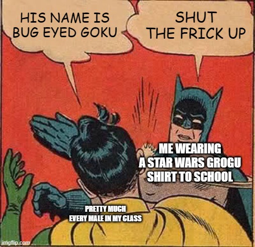 wow they are so annoying | HIS NAME IS BUG EYED GOKU; SHUT THE FRICK UP; ME WEARING A STAR WARS GROGU
SHIRT TO SCHOOL; PRETTY MUCH
EVERY MALE IN MY CLASS | image tagged in memes,batman slapping robin | made w/ Imgflip meme maker