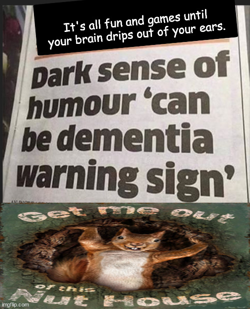 It's all fun and games until... | It's all fun and games until your brain drips out of your ears. | image tagged in memes,dark humor | made w/ Imgflip meme maker