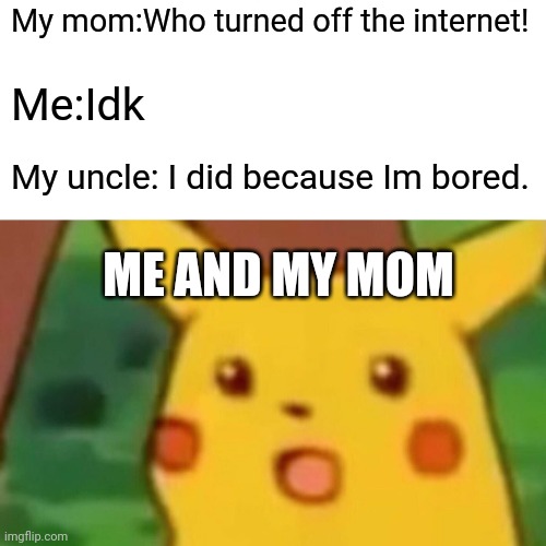 Relatable | My mom:Who turned off the internet! Me:Idk; My uncle: I did because Im bored. ME AND MY MOM | image tagged in memes,surprised pikachu | made w/ Imgflip meme maker