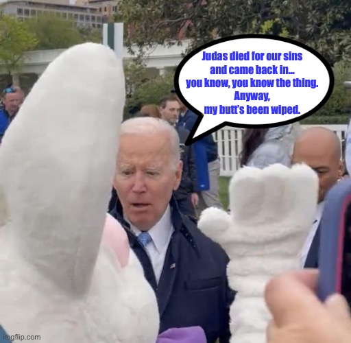 Easter Bunny runs the country | Judas died for our sins
and came back in…
you know, you know the thing.
Anyway,
my butt’s been wiped. | image tagged in joe biden - easter bunny,memes,jesus christ,judas,gaffe,january 6 | made w/ Imgflip meme maker