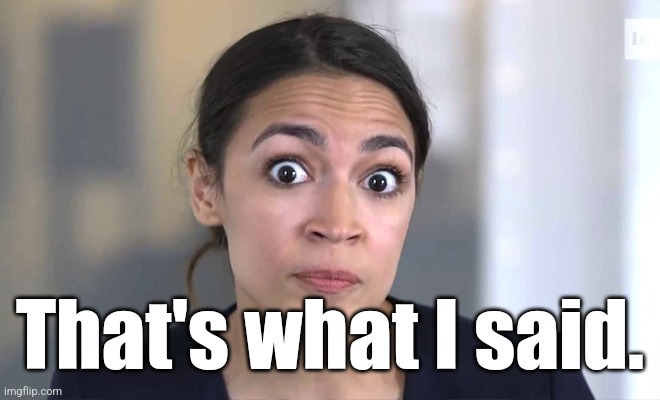 aoc Crazy Eyes, So There ! | That's what I said. | image tagged in aoc crazy eyes so there | made w/ Imgflip meme maker
