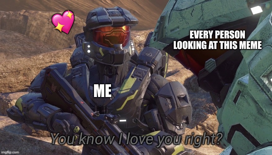 I don't know if you guys have been told that enough, so here | EVERY PERSON LOOKING AT THIS MEME; 💖; ME | image tagged in you know that i love you right,wholesome | made w/ Imgflip meme maker