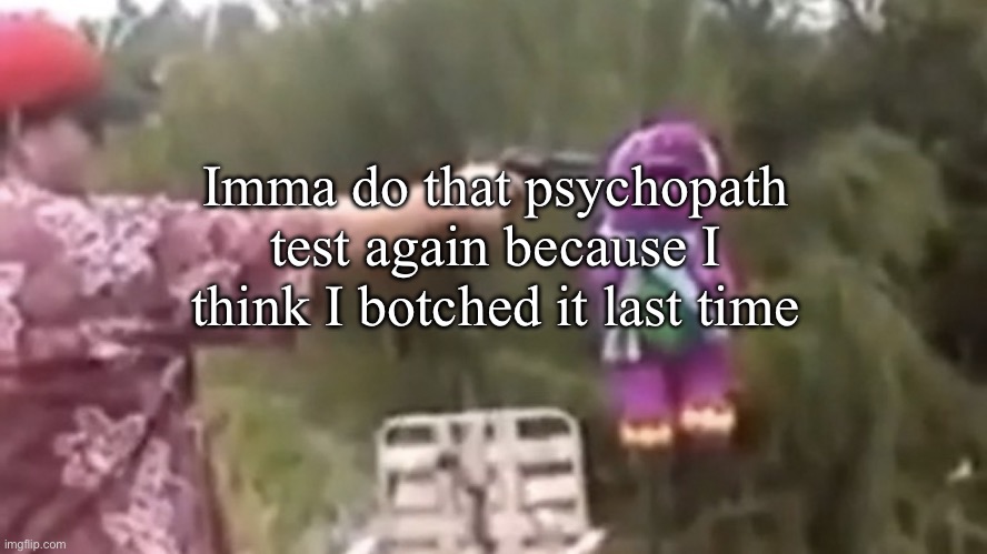 . | Imma do that psychopath test again because I think I botched it last time | image tagged in dead | made w/ Imgflip meme maker