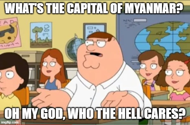 Nobody Cares | WHAT'S THE CAPITAL OF MYANMAR? OH MY GOD, WHO THE HELL CARES? | image tagged in oh my god who the hell cares from family guy | made w/ Imgflip meme maker