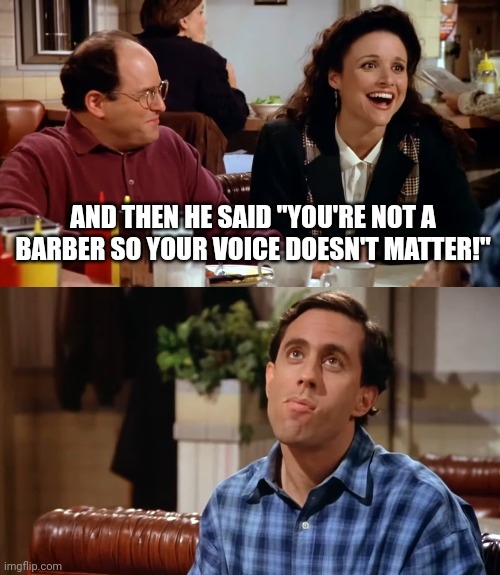 Funnny | AND THEN HE SAID "YOU'RE NOT A BARBER SO YOUR VOICE DOESN'T MATTER!" | image tagged in funny memes | made w/ Imgflip meme maker