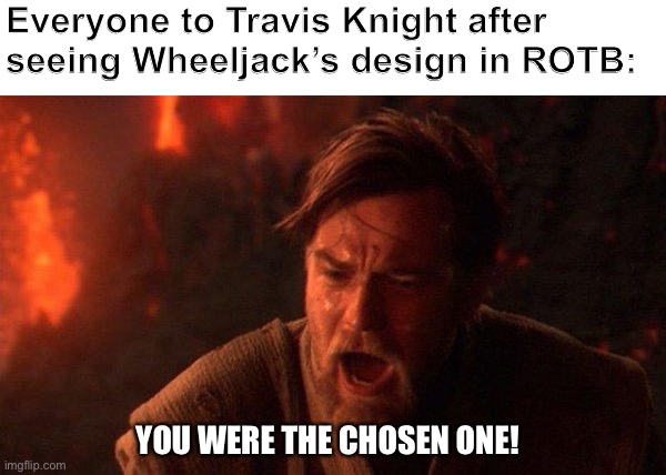 Hope is lost | Everyone to Travis Knight after seeing Wheeljack’s design in ROTB:; YOU WERE THE CHOSEN ONE! | image tagged in memes,you were the chosen one star wars | made w/ Imgflip meme maker